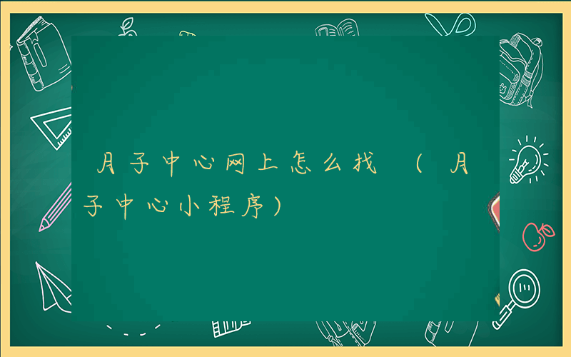 月子中心网上怎么找 (月子中心小程序)
